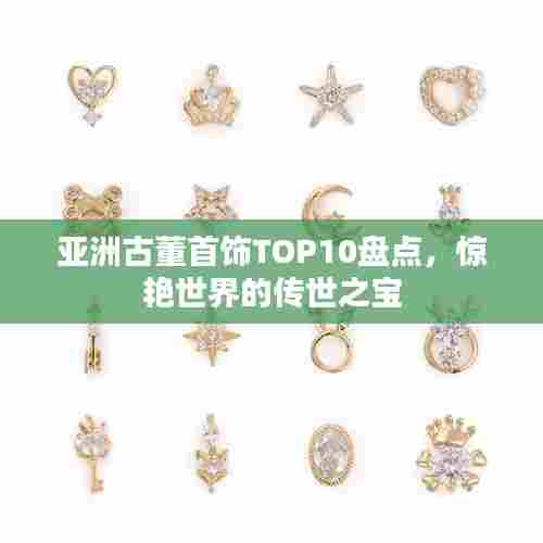 亚洲古董首饰TOP10盘点,惊艳世界的传世之宝