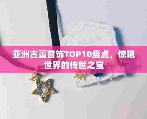 亚洲古董首饰TOP10盘点,惊艳世界的传世之宝