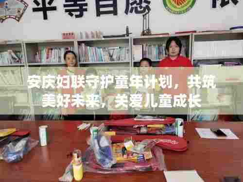 安庆妇联守护童年计划,共筑美好未来,关爱儿童成长