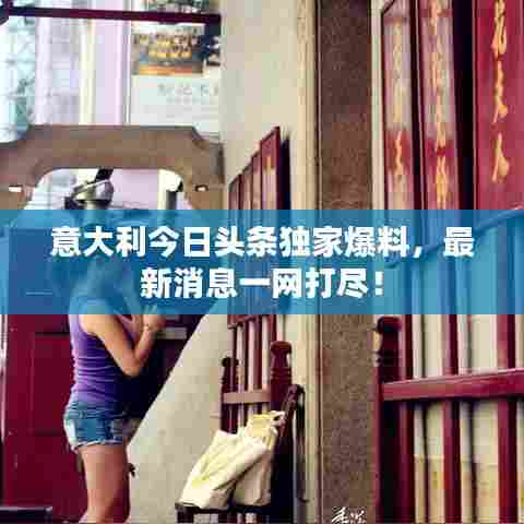 意大利今日头条独家爆料,最新消息一网打尽!