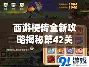 西游梗传全新攻略揭秘第42关,未知领域冒险挑战极限之旅!