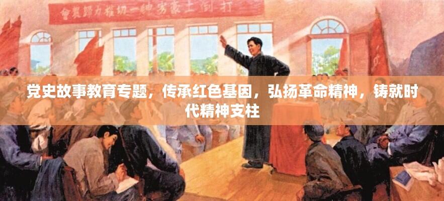 党史故事教育专题，传承红色基因，弘扬革命精神，铸就时代精神支柱
