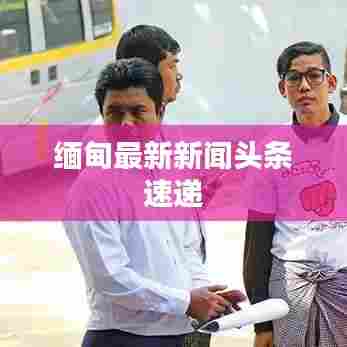 缅甸最新新闻头条速递
