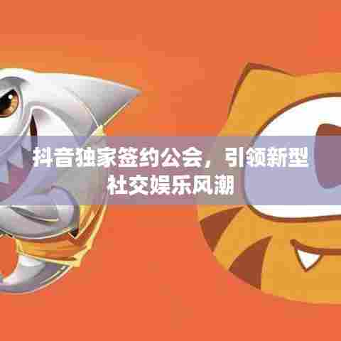 抖音独家签约公会,引领新型社交娱乐风潮