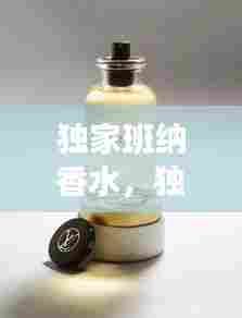 独家班纳香水，独特魅力与优雅完美诠释