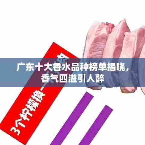 广东十大香水品种榜单揭晓，香气四溢引人醉