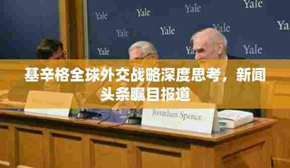 基辛格全球外交战略深度思考，新闻头条瞩目报道