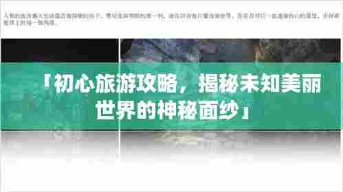 「初心旅游攻略,揭秘未知美丽世界的神秘面纱」