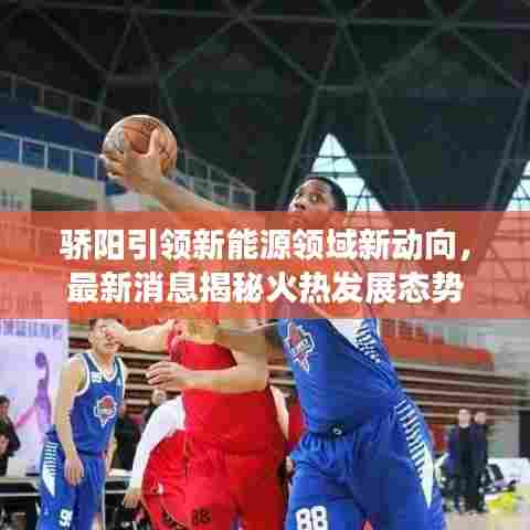 骄阳引领新能源领域新动向，最新消息揭秘火热发展态势