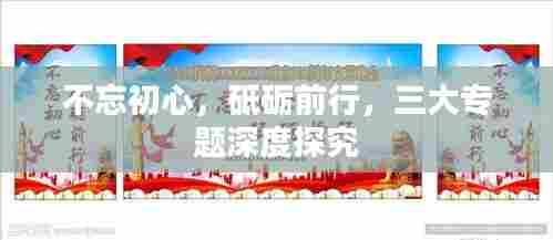 不忘初心,砥砺前行,三大专题深度探究