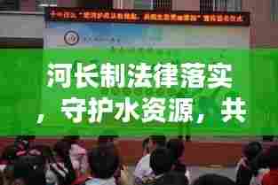 河长制法律落实，守护水资源，共筑生态文明之梦