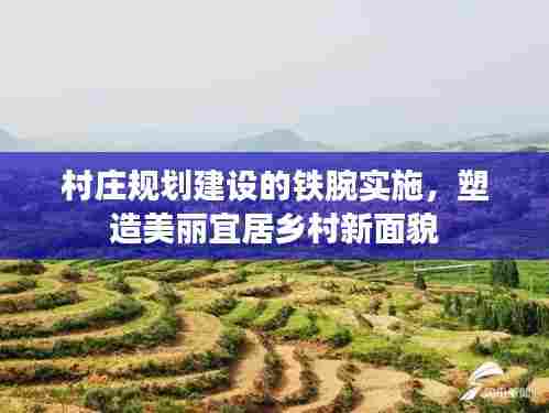 村庄规划建设的铁腕实施,塑造美丽宜居乡村新面貌