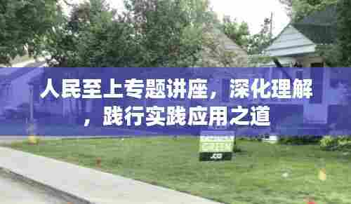 人民至上专题讲座，深化理解，践行实践应用之道