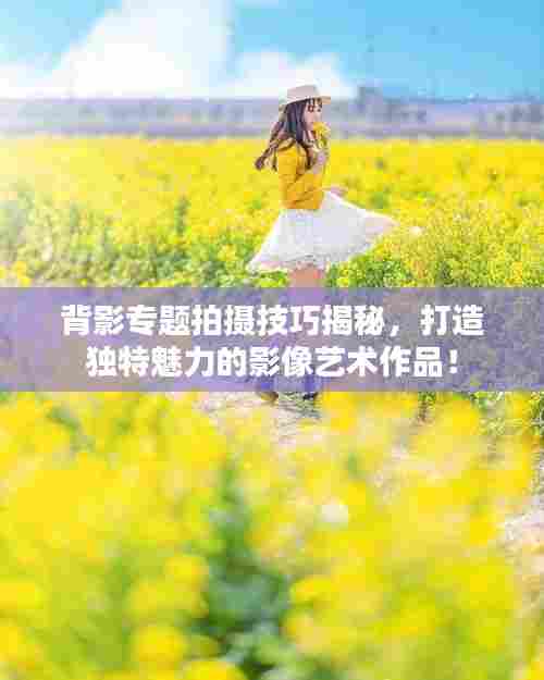 背影专题拍摄技巧揭秘,打造独特魅力的影像艺术作品!