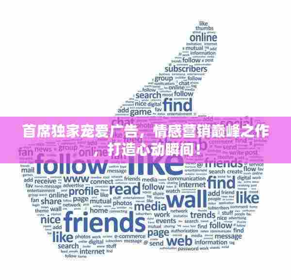 首席独家宠爱广告，情感营销巅峰之作，打造心动瞬间！