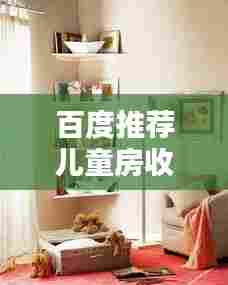 百度推荐儿童房收纳指南，打造孩子整洁舒适的居住空间