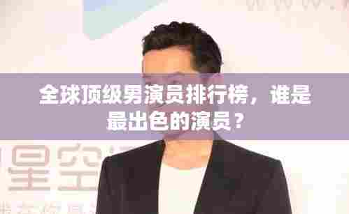 全球顶级男演员排行榜,谁是最出色的演员?