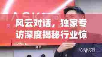 风云对话,独家专访深度揭秘行业惊天内幕