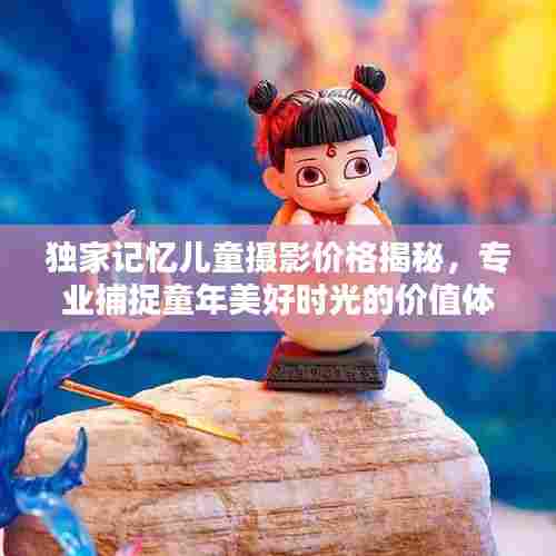 独家记忆儿童摄影价格揭秘,专业捕捉童年美好时光的价值体验