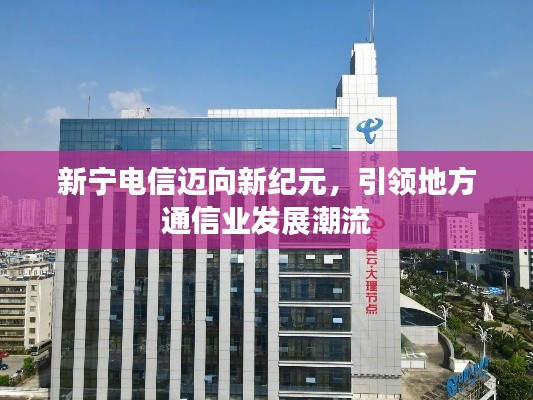 新宁电信迈向新纪元,引领地方通信业发展潮流