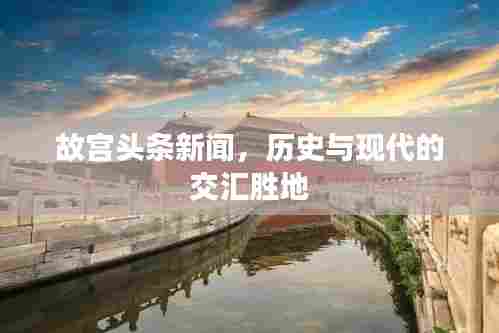 故宫头条新闻，历史与现代的交汇胜地