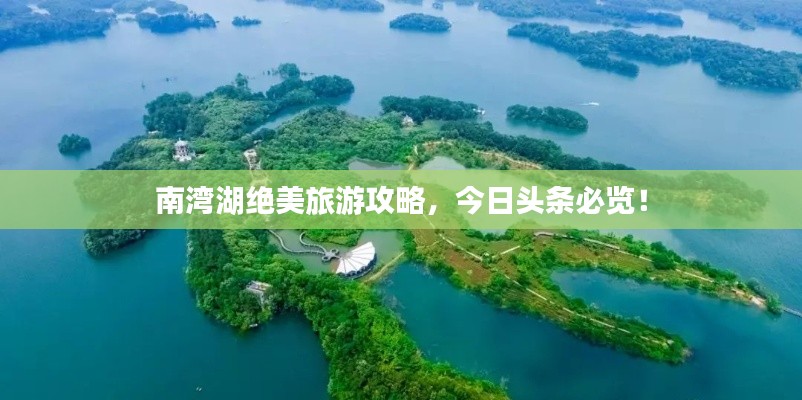 南湾湖绝美旅游攻略,今日头条必览!