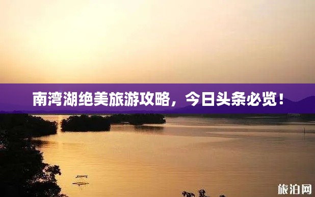 南湾湖绝美旅游攻略,今日头条必览!