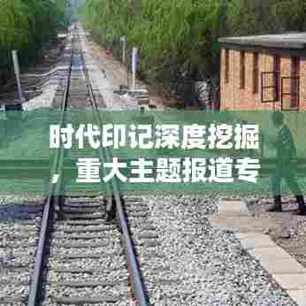 时代印记深度挖掘,重大主题报道专题呈现
