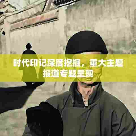 时代印记深度挖掘,重大主题报道专题呈现