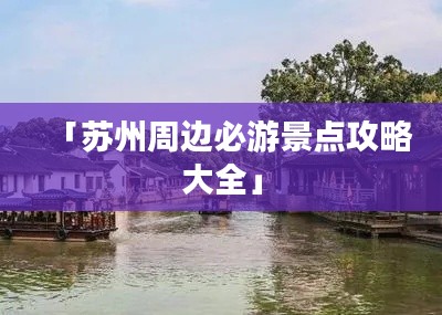 「苏州周边必游景点攻略大全」