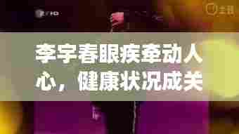 李宇春眼疾牵动人心,健康状况成关注焦点