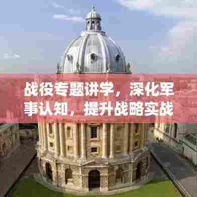 战役专题讲学，深化军事认知，提升战略实战能力
