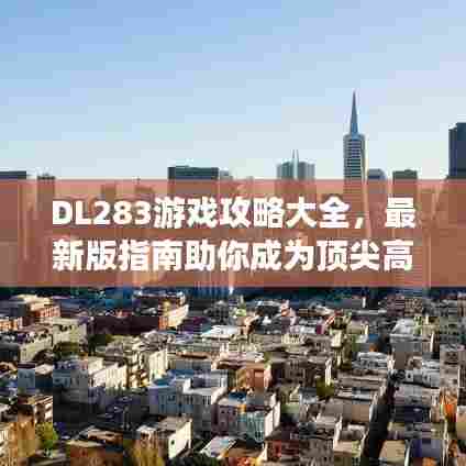 DL283游戏攻略大全，最新版指南助你成为顶尖高手！