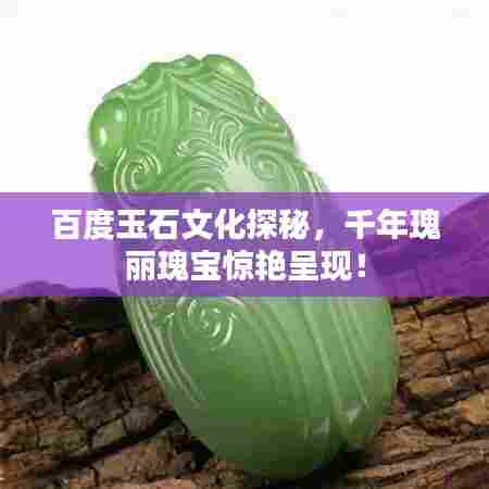 百度玉石文化探秘，千年瑰丽瑰宝惊艳呈现！