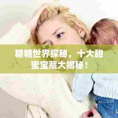 糖糖世界探秘，十大甜蜜宝藏大揭秘！