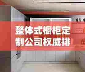 整体式橱柜定制公司权威排名榜单揭晓！