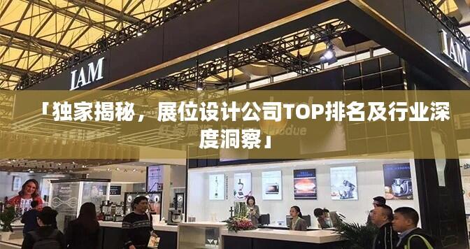 「独家揭秘，展位设计公司TOP排名及行业深度洞察」