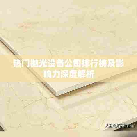 热门抛光设备公司排行榜及影响力深度解析