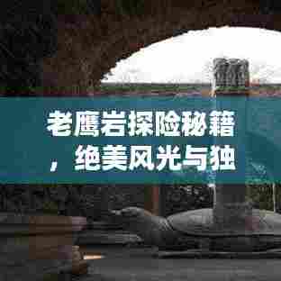 老鹰岩探险秘籍，绝美风光与独特体验一网打尽！