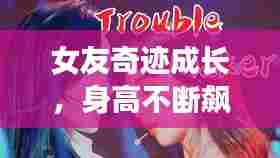 女友奇迹成长，身高不断飙升的惊人经历