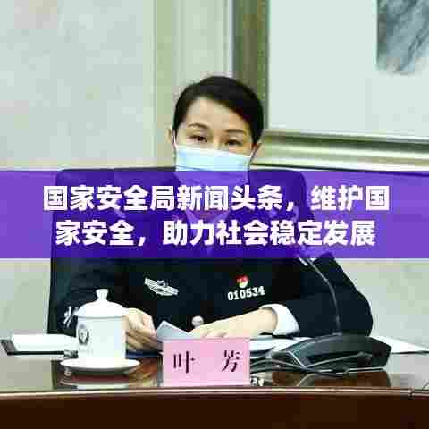 国家安全局新闻头条,维护国家安全,助力社会稳定发展