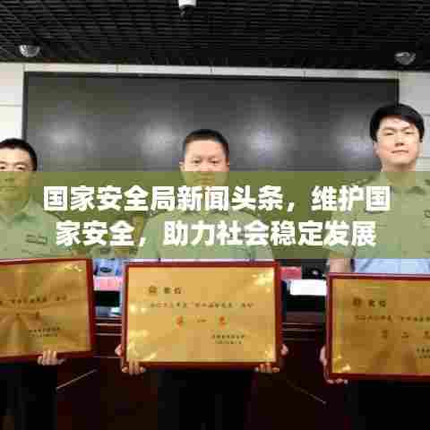 国家安全局新闻头条,维护国家安全,助力社会稳定发展