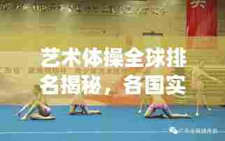 艺术体操全球排名揭秘，各国实力比拼与明星选手风采展示