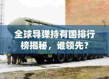 全球导弹持有国排行榜揭秘,谁领先?