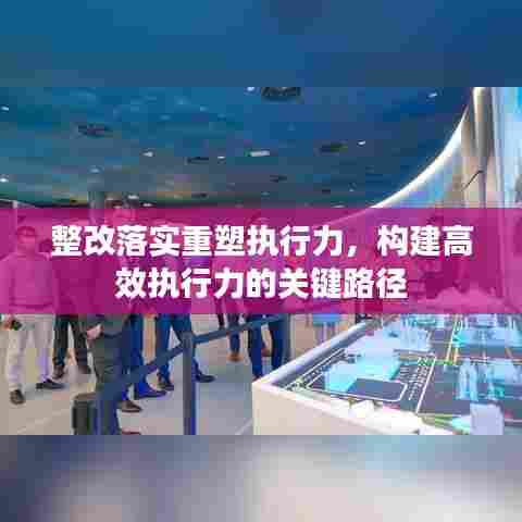 整改落实重塑执行力,构建高效执行力的关键路径