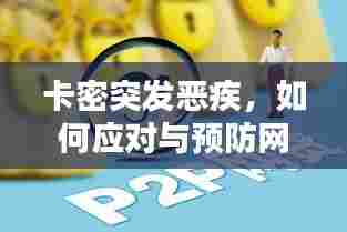 卡密突发恶疾,如何应对与预防网络虚拟财产风险大揭秘
