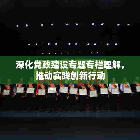 深化党政建设专题专栏理解，推动实践创新行动