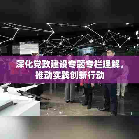 深化党政建设专题专栏理解,推动实践创新行动