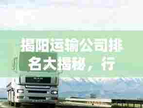 揭阳运输公司排名大揭秘，行业影响力不容小觑