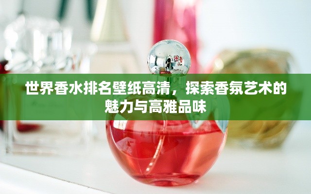 世界香水排名壁纸高清，探索香氛艺术的魅力与高雅品味